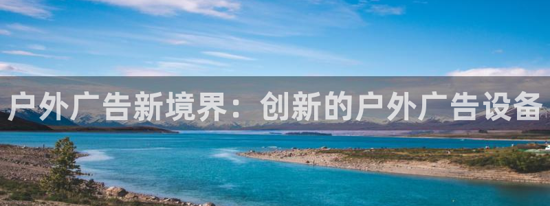 杏宇平台怎么样知乎：户外广告新境界：创新的户外广告设备
