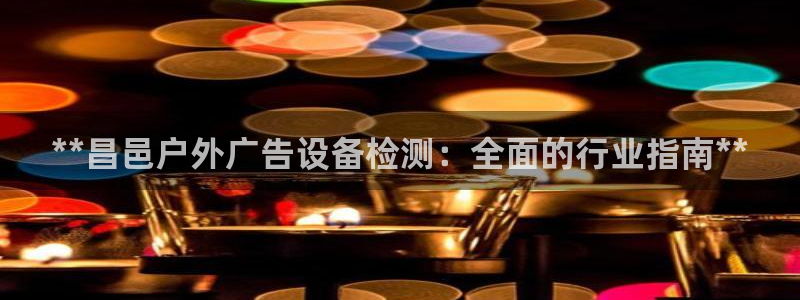 杏宇平台总代理：**昌邑户外广告设备检测：全面的行业指南**