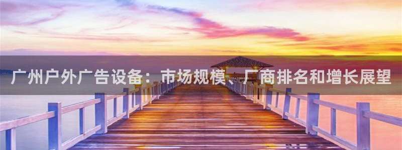 杏宇平台提现为什么这么久呢：广州户外广告设备：市场规模、厂商排名和增长展望