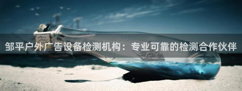 杏宇平台代理：邹平户外广告设备检测机构：专业可靠的检测合作伙伴