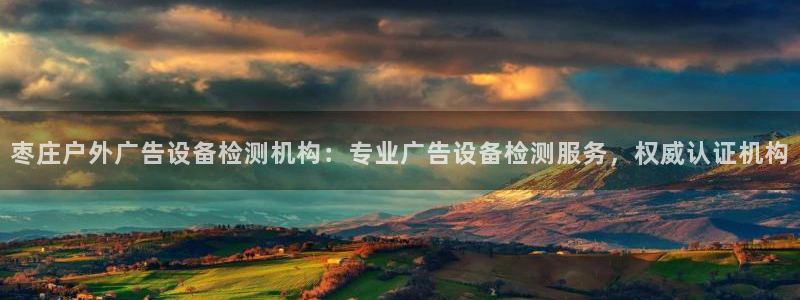 杏宇平台开户：枣庄户外广告设备检测机构：专业广告设备检测服务，权威认证机构