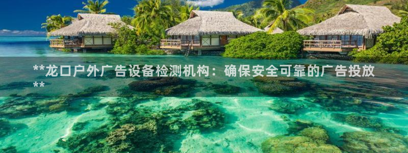 杏宇官方平台官网入口：**龙口户外广告设备检测机构：确保安全可靠的广告投放
**