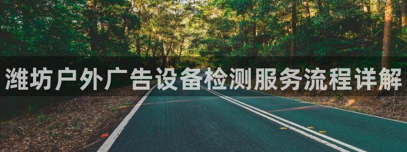 杏宇平台代理多少钱：潍坊户外广告设备检测服务流程详解