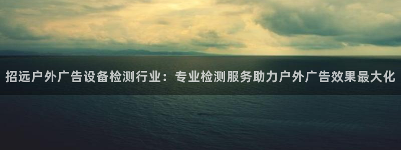 杏宇平台招商怎么样：招远户外广告设备检测行业：专业检测服务助力户外广告效果最大化
